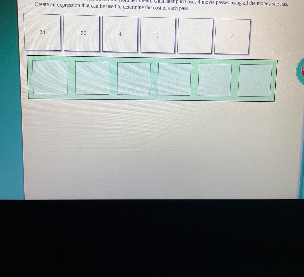 Ina later purchases 4 movie passes using all the money she has.
Create an expression that can be used to determine the cost of each pass.
24
+ 20
4.
-
