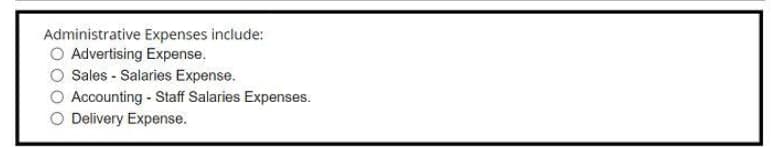 Administrative Expenses include:
O Advertising Expense.
O Sales - Salaries Expense.
O Accounting - Staff Salaries Expenses.
O Delivery Expense.
