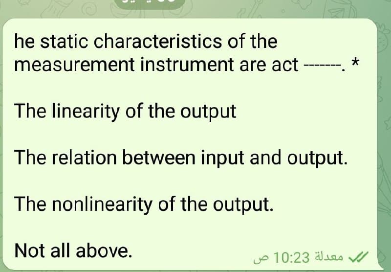 he static characteristics of the
measurement instrument are act
The linearity of the output
The relation between input and output.
The nonlinearity of the output.
Not all above.
yo 10:23 äles
