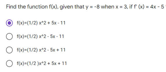 Find the function f(x), given that y = -8 when x = 3, if f' (x) = 4x - 5
%3D
f(x)=(1/2) x^2 + 5x - 11
f(x)=(1/2) x^2 - 5x - 11
f(x)=(1/2) x^2 - 5x + 11
f(x)=(1/2 )x^2 + 5x + 11
