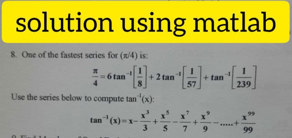 solution using matlab
8. One of the fastest series for (x/4) is:
1
+ tan
-1
=6 tan
4
+2 tan
8.
57
239
Use the series below to compute tan "(x):
6.
99
tan (x)=x-
7
9.
99
