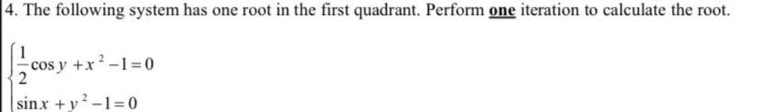 4. The following system has one root in the first quadrant. Perform one iteration to calculate the root.
-cos y + x²-1=0
sinx + y²-1=0