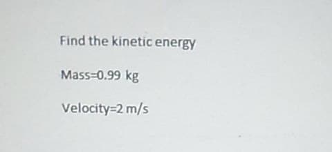 Find the kinetic energy
Mass=0.99 kg
Velocity=2 m/s