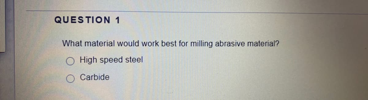 QUESTION 1
What material would work best for milling abrasive material?
O High speed steel
Carbide
