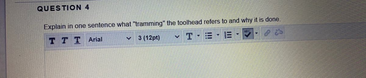 QUESTION 4
Explain in one sentence what "tramming" the toolhead refers to and why it is done.
T TTArial
3 (12pt)
v T
