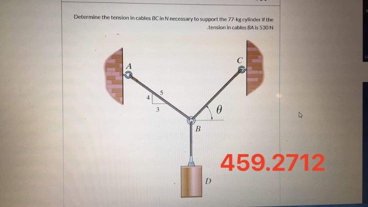 Determine the tension in cables BC in N necessary to support the 77-kg cylinder if the
.tension in cables BA is 530 N
A
3.
459.2712
D
B.
