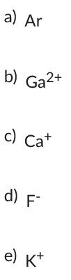 a) Ar
b) Ga2+
c) Cat
d) F
e) K+