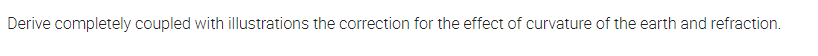 Derive completely coupled with illustrations the correction for the effect of curvature of the earth and refraction.
