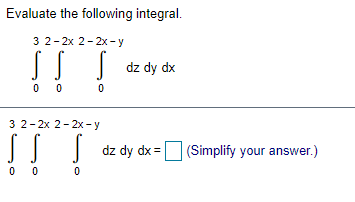 Evaluate the following integral.
3 2-2x 2-2x - y
IJ J dz dy dx
0 0
3 2-2x 2-2x - y
ITT
dz dy dx =O (Simplify your answer.)
0 0
