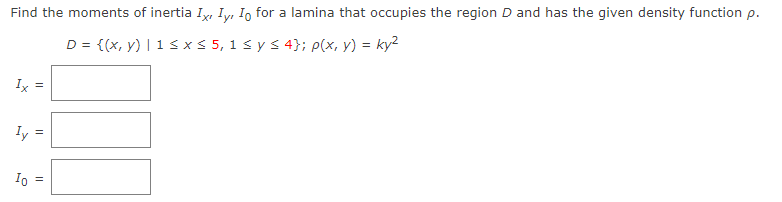 Find the moments of inertia Ix, Iy, Io for a lamina that occupies the region D and has the given density function p.
D = {(x, y) | 1 ≤ x ≤ 5, 1 ≤ y ≤ 4}; p(x, y) = ky²
Ix =
Iy
||
Io =