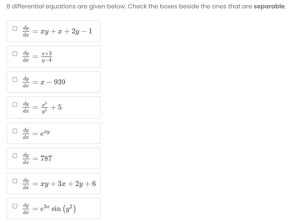 8 differential equations are given below. Check the boxes beside the ones that are separable.
dy
= xy + x + 2y – 1
dx
x+3
de
y-4
dy
= x – 939
da
dy
+ 5
y?
dx
O dy
= e*Y
da
787
%3D
dr
dy
су + Зх + 2у +6
e3 sin (y)
dx
