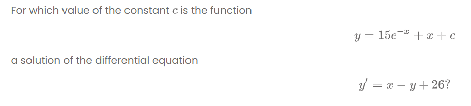 For which value of the constant c is the function
y = 15e
*
+ x + c
a solution of the differential equation
y = x – y + 26?
