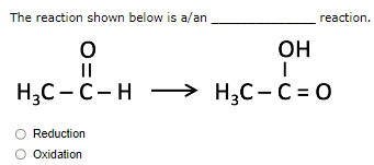 The reaction shown below is a/an
O
||
H3C-C-H →→→ H₂C-C=O
Reduction
Oxidation
OH
I
reaction.