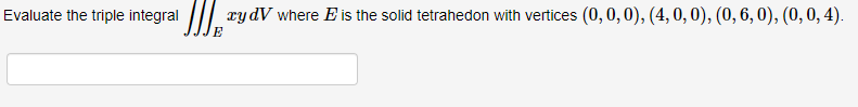 Evaluate the triple integralry dV where E is the solid tetrahedon with vertices (0, 0, 0), (4, 0, 0), (0, 6, 0), (0, 0, 4).
E