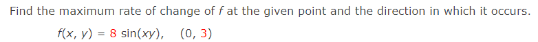 Find the maximum rate of change of f at the given point and the direction in which it occurs.
f(x, y) = 8 sin(xy), (0, 3)
