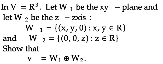 In V = R³. Let W 1 be the xy - plane and
let W2 be the z - zxis :
W 1 = {(x, y,0): x, y = R}
W 2 = {(0, 0, z): z E R}
W₂.
and
Show that
V
=
W₁
1