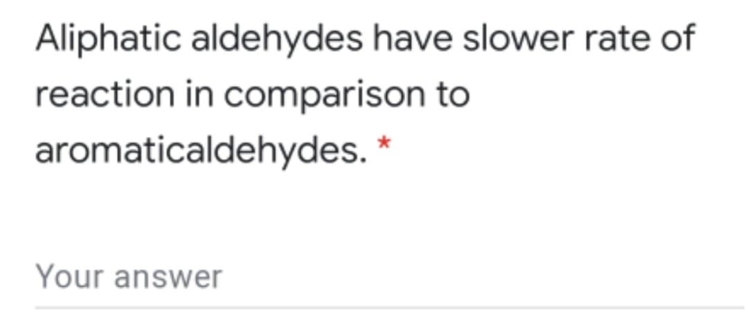 Aliphatic aldehydes have slower rate of
reaction in comparison to
aromaticaldehydes. *
Your answer
