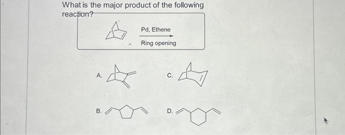 What is the major product of the following
reaction?
B.
☆
Pd, Ethene
Ring opening
D.