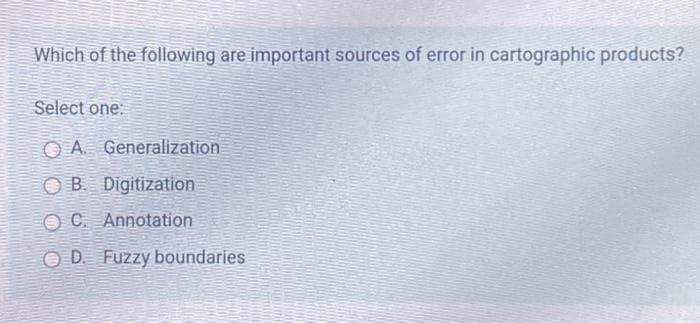 Which of the following are important sources of error in cartographic products?
Select one:
OA. Generalization
OB. Digitization
OC. Annotation
OD. Fuzzy boundaries