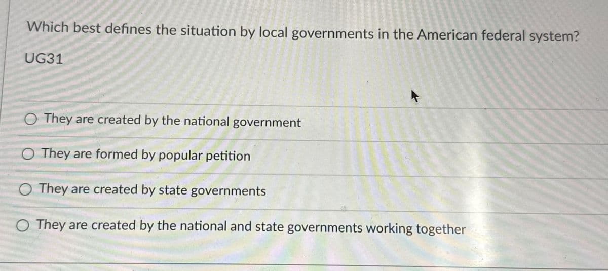 Which best defines the situation by local governments in the American federal system?
UG31
O They are created by the national government
O They are formed by popular petition
O They are created by state governments
They are created by the national and state governments working together