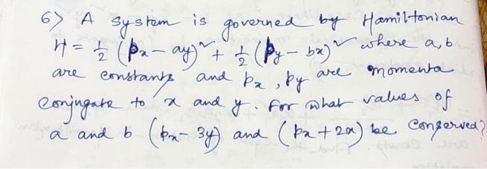 6) A
governed by Hamiltonian
H = 1/2 ( px - ay ~ + 2/2 (py - bx) ~ where a, b.
are
constants
are momenta
to
system
-stem is
Conjugate
a and b
and ba, by
a and y. For what values of
x-3y) and (Px + 2x) be conferved?
(bo