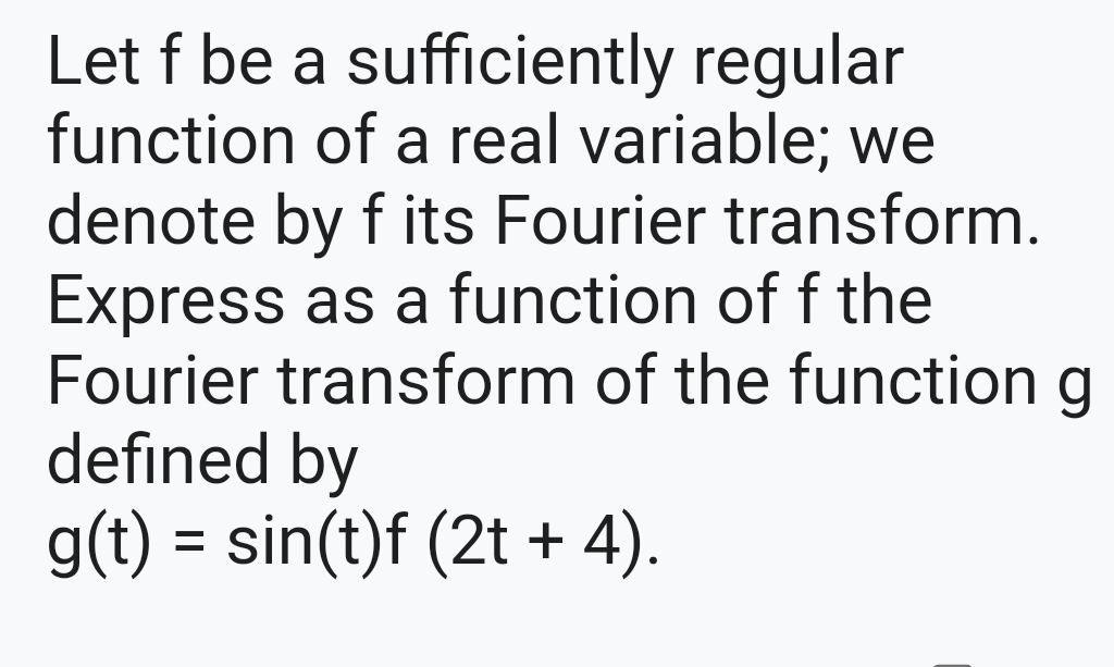 Let f be a sufficiently regular
function of a real variable; we
denote by f its Fourier transform.
Express as a function of f the
Fourier transform of the function g
defined by
g(t) = sin(t)f (2t + 4).