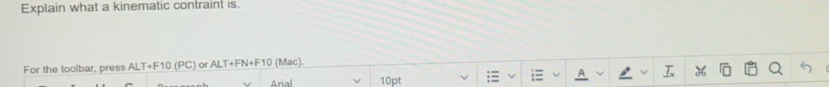 Explain what a kinematic contraint is.
For the toolbar, press ALT+F10 (PC) or ALT+FN+F10 (Mac).
Arial
10pt
A
!!
