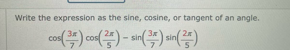Write the expression as the sine, cosine, or tangent of an angle.
sin
sin
COS
7
COS
5
-
