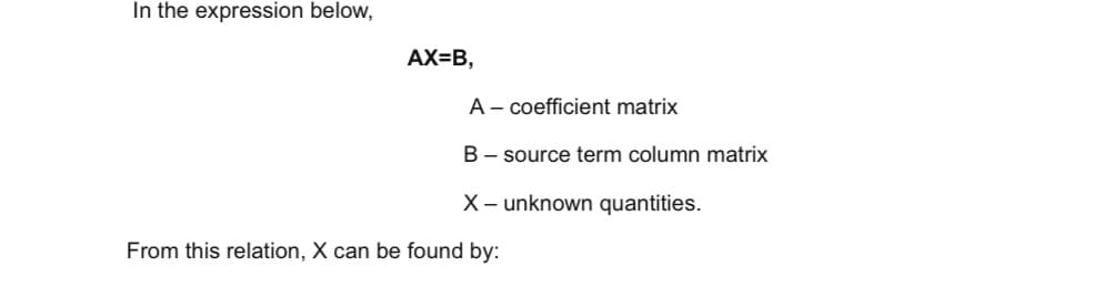 In the expression below,
AX=B,
A - coefficient matrix
B - source term column matrix
X– unknown quantities.
From this relation, X can be found by:
