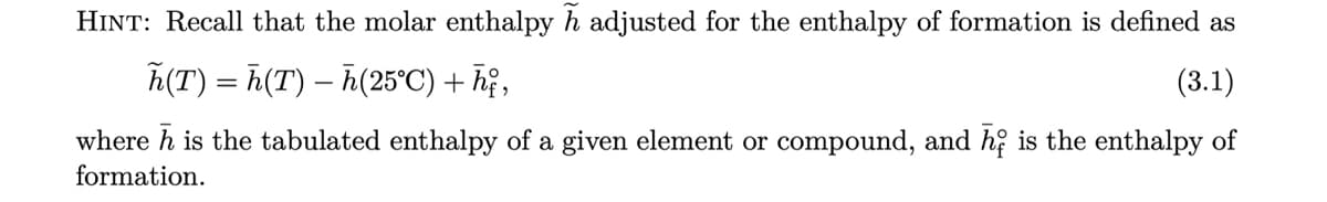 HINT: Recall that the molar enthalpy h adjusted for the enthalpy of formation is defined as
ñ(T) = h(T) – h(25°C) + hị,
(3.1)
where h is the tabulated enthalpy of a given element or compound, and h; is the enthalpy of
formation.
