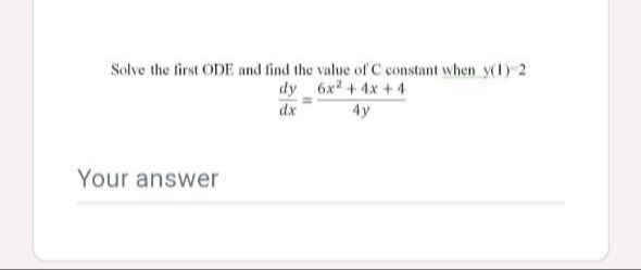 Solve the first ODE and find the value of C constant when y(1) 2
dy 6x +4x + 4
dx
4y
Your answer
