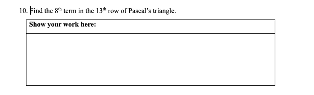 10. Find the 8th term in the 13th row
of Pascal's triangle.
Show your work here:
