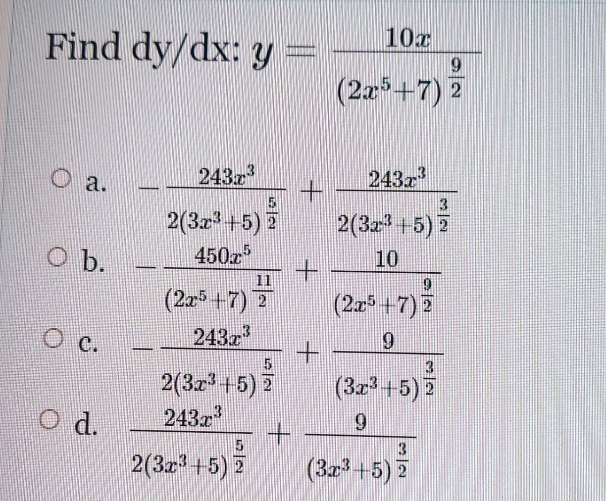 Find dy/dx: y =
10x
(2x+7) 2
a.
243z
243
2(3 +5) 2
2(3+5) 2
b.
450x
10
11
(2a +7) 7
(2x5+7) 7
с.
243x
6.
3.
2(3z+5) 2
(3x+5) 2
d.
243x
9.
+.
5.
2(3z+5) 7
(3x+5) 2
