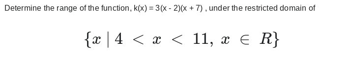 Determine the range of the function, k(x) = 3(x-2)(x + 7), under the restricted domain of
{x | 4 < x < 11, x ≤ R}