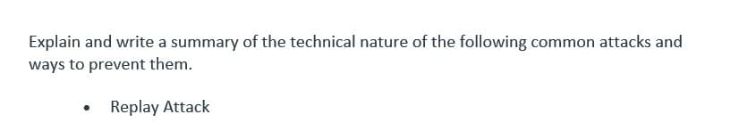 Explain and write a summary of the technical nature of the following common attacks and
ways to prevent them.
Replay Attack
●