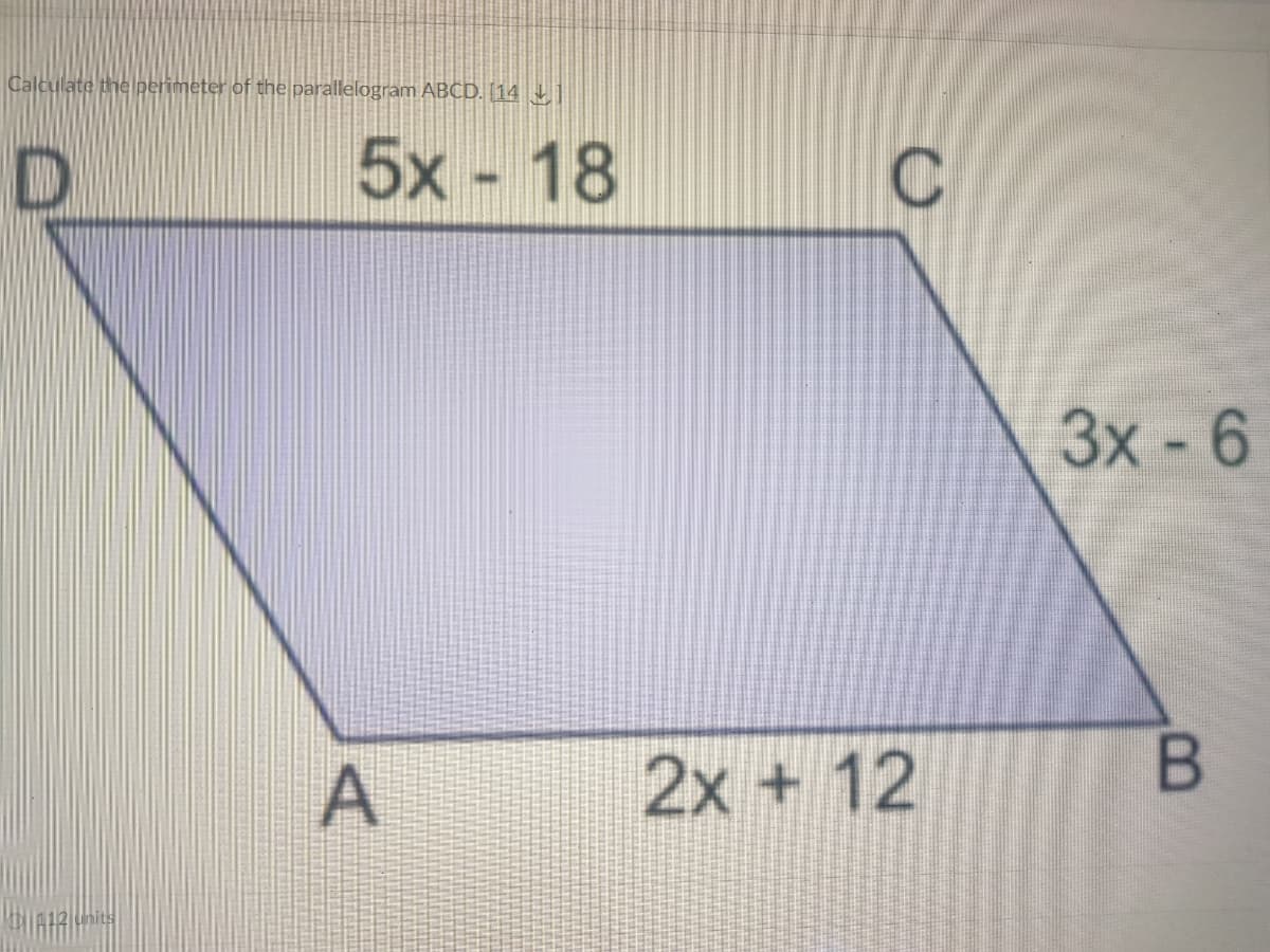Calculate the perimeter of the parallelogram ABCD. (14 L|
5x - 18
Зх -6
2x + 12
units
A.
