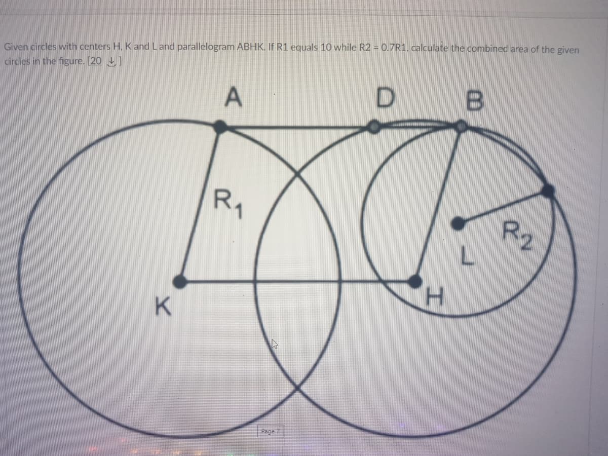 Given circles with centers H, K and Land parallelogram ABHK. If R1 equals 10 while R2 = 0.7R1. calculate the combined area of the given
circles in the figure. [20
R1
R2
H.
Page
A,
