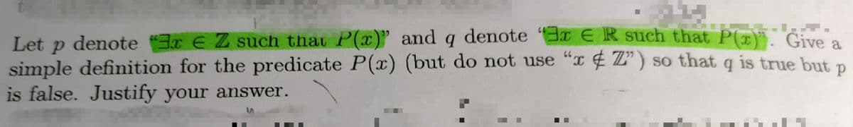 Let p denote 3x E Z such that P(x)" and q denote E R such that P(z" Give ,
simple definition for the predicate P(x) (but do not use "x 4 Z") so that q is true but n
is false. Justify your answer.
