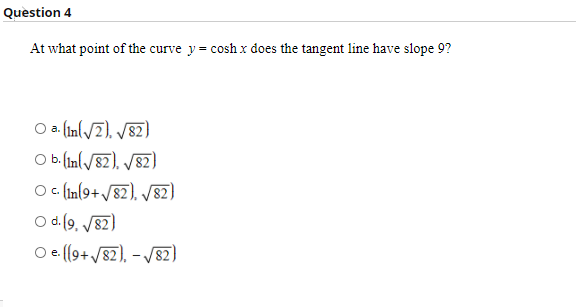 Question 4
At what point of the curve y= cosh x does the tangent line have slope 9?
O a. (In(\/7). /82)
O b.(in(/87), /82)
O In[9+/87), /82)
O d. (9, /87)
O e (9+ /87), – /82)
