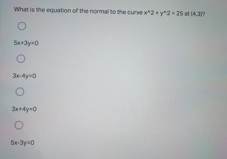 What is the equation of the normal to the curve x^2 + y^2 = 25 at (4,3)?
5x+3y=D0
3x-4y=0
3x+4y=D0
5x-3y-D0
