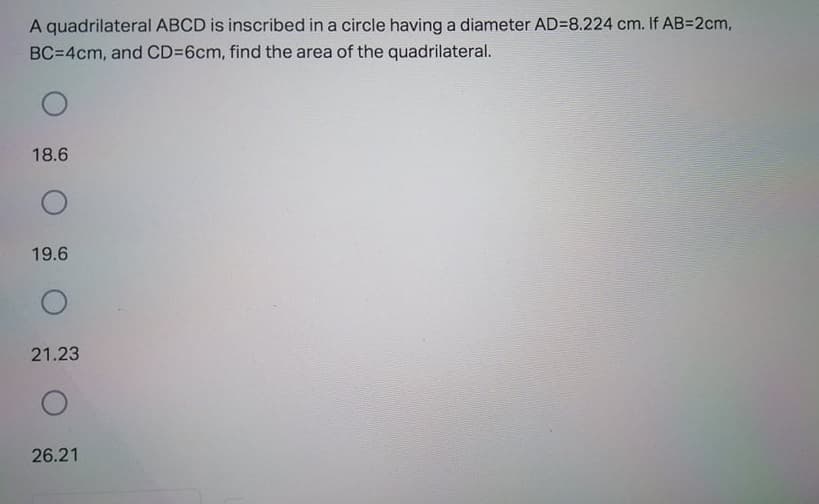 A quadrilateral ABCD is inscribed in a circle having a diameter AD=8.224 cm. If AB=2cm,
BC=4cm, and CD=6cm, find the area of the quadrilateral.
18.6
19.6
21.23
26.21
