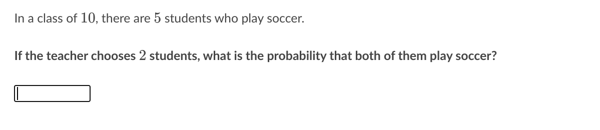 In a class of 10, there are 5 students who play soccer.
If the teacher chooses 2 students, what is the probability that both of them play soccer?
