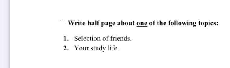 Write half page about one of the following topics:
1.
Selection of friends.
2. Your study life.