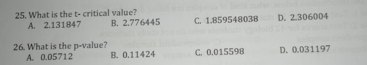 25. What is the t- critical value?
volsd nousn
A. 2.131847
B. 2.776445
C. 1.859548038 D. 2.306004
26. What is the p-value?
A. 0.05712
B. 0.11424
C. 0.015598
D. 0.031197
