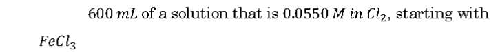 600 mL of a solution that is 0.0550 M in Cl2, starting with
FeCiz
