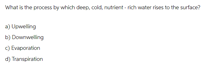 What is the process by which deep, cold, nutrient-rich water rises to the surface?
a) Upwelling
b) Downwelling
c) Evaporation
d) Transpiration