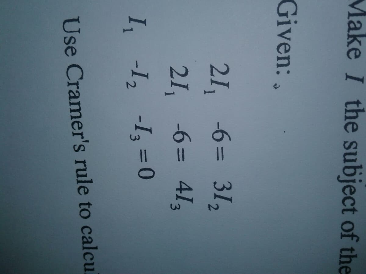 Make I the subject of the
Given:,
21, -6= 31,
21, -6= 41,
3.
I -I, -I, = 0
%3D
3
Use Cramer's rule to calcu
