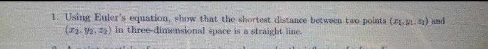 1. Using Euler's equation, show that the shortest distance between two points (r1, y1, z1) and
(r2, y2, 22) in three-dimensional space is a straight line.
