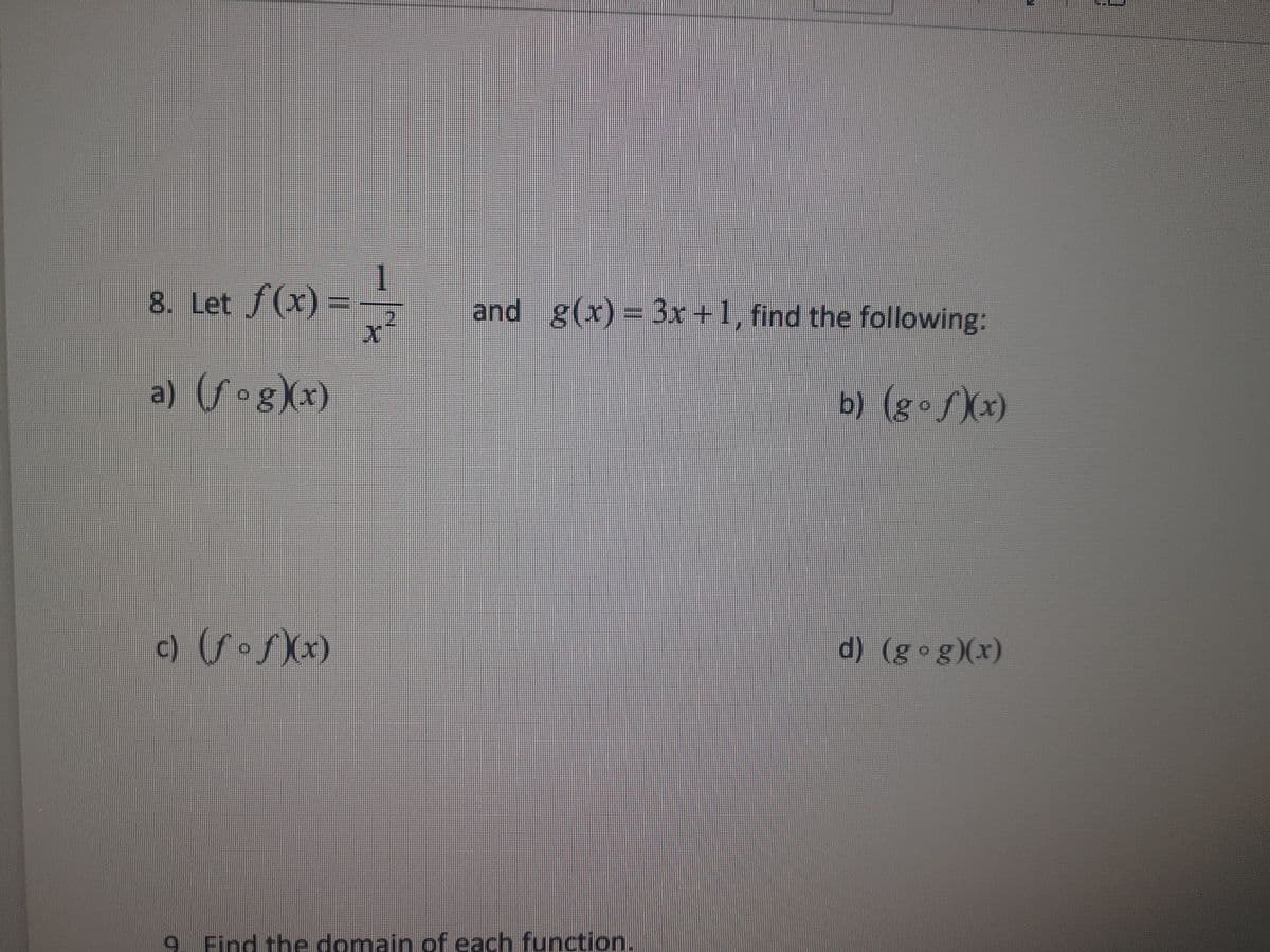 8. Let f(x) = -1/
X
a) (fog)(x)
c) (ƒ•ƒ)(x)
and g(x)=3x+1, find the following:
b) (g°ƒ)(x)
9. Find the domain of each function.
d) (gog)(x)