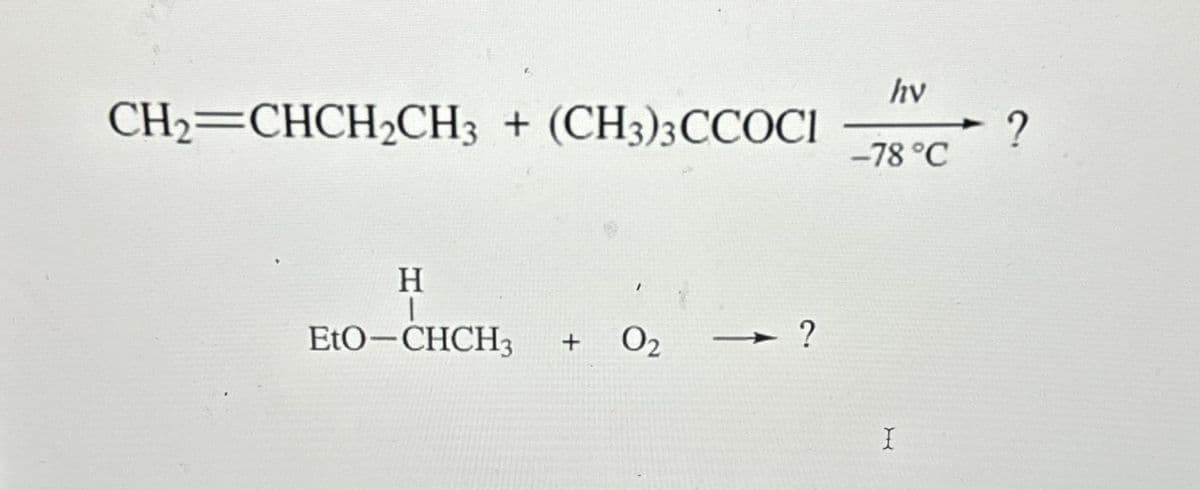 CH₂=CHCH₂CH3 + (CH3)3CCOCI
H
1
EtO-CHCH3 + 0₂
?
hv
-78 °C
I
?